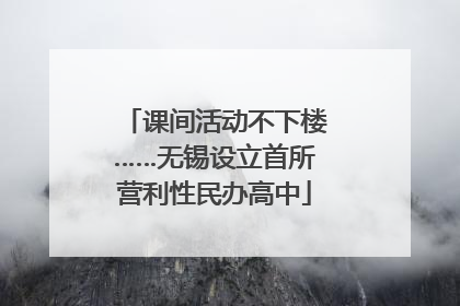 课间活动不下楼……无锡设立首所营利性民办高中