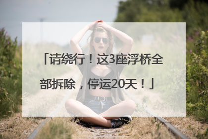 请绕行！这3座浮桥全部拆除，停运20天！