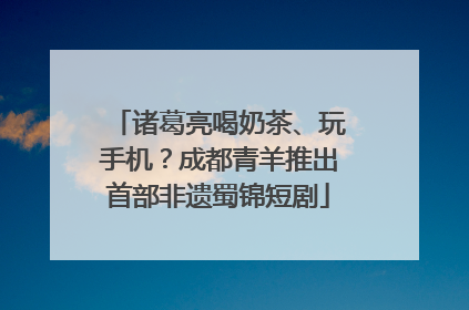 诸葛亮喝奶茶、玩手机？成都青羊推出首部非遗蜀锦短剧