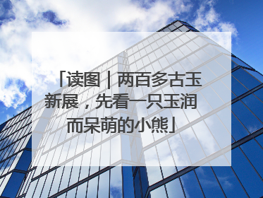 读图｜两百多古玉新展，先看一只玉润而呆萌的小熊