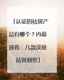 认证的祛斑产品有哪个？内幕速看：几款淡斑祛斑刺客