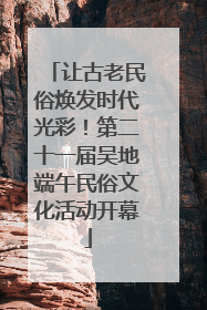 让古老民俗焕发时代光彩！第二十一届吴地端午民俗文化活动开幕