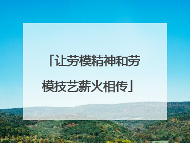 让劳模精神和劳模技艺薪火相传