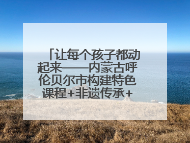 让每个孩子都动起来——内蒙古呼伦贝尔市构建特色课程+非遗传承+赛事体系校园体育生态链