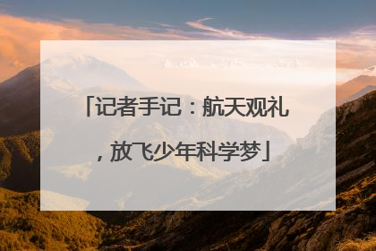 记者手记：航天观礼，放飞少年科学梦