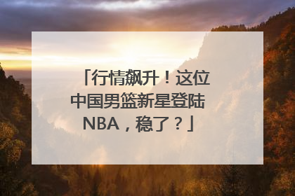 行情飙升！这位中国男篮新星登陆NBA，稳了？