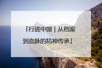 行进中国|从档案到血脉的精神传承