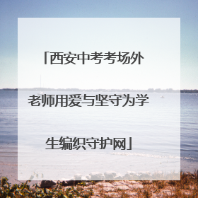 西安中考考场外 老师用爱与坚守为学生编织守护网