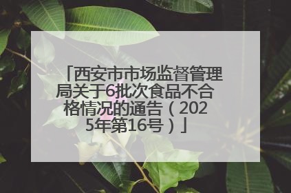 西安市市场监督管理局关于6批次食品不合格情况的通告（2025年第16号）