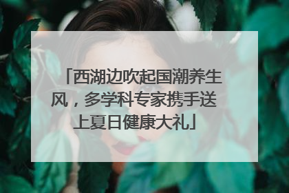 西湖边吹起国潮养生风，多学科专家携手送上夏日健康大礼
