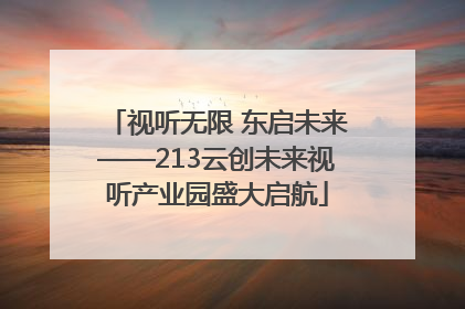 视听无限 东启未来——213云创未来视听产业园盛大启航