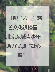 迎“六一”慈善文化进校园 北京东城青少年助力实现“微心愿”