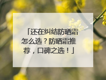 还在纠结防晒霜怎么选？防晒霜推荐，口碑之选！