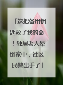 这把备用钥匙救了我的命！独居老人晕倒家中，社区民警出手了
