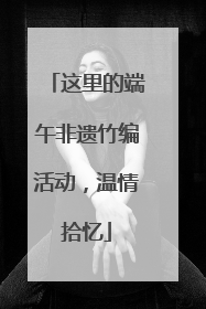 这里的端午非遗竹编活动，温情拾忆