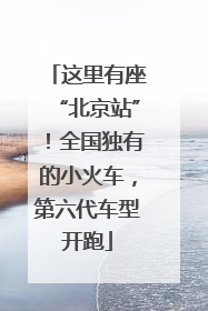 这里有座“北京站”！全国独有的小火车，第六代车型开跑