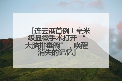 连云港首例！毫米级显微手术打开 “大脑排毒阀”，唤醒消失的记忆