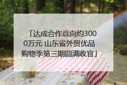 达成合作意向约3000万元 山东省外贸优品购物季第三期圆满收官