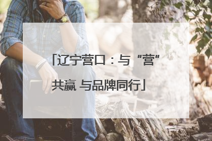 辽宁营口：与“营”共赢 与品牌同行