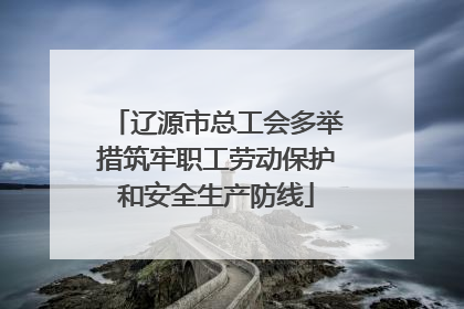 辽源市总工会多举措筑牢职工劳动保护和安全生产防线