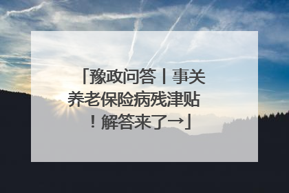 豫政问答丨事关养老保险病残津贴！解答来了→