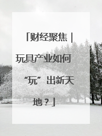 财经聚焦｜玩具产业如何“玩”出新天地？