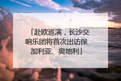 赴欧巡演，长沙交响乐团将首次出访保加利亚、奥地利