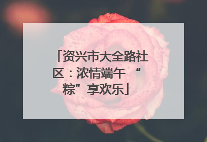 资兴市大全路社区：浓情端午 “粽”享欢乐