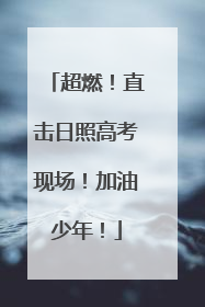 超燃！直击日照高考现场！加油少年！
