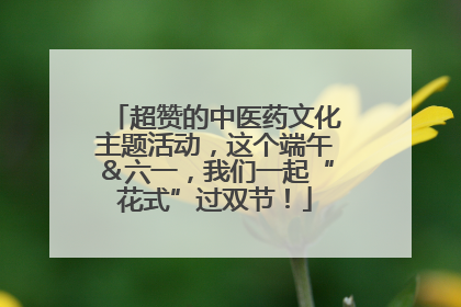 超赞的中医药文化主题活动，这个端午＆六一，我们一起“花式”过双节！
