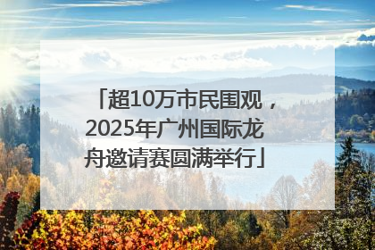 超10万市民围观，2025年广州国际龙舟邀请赛圆满举行
