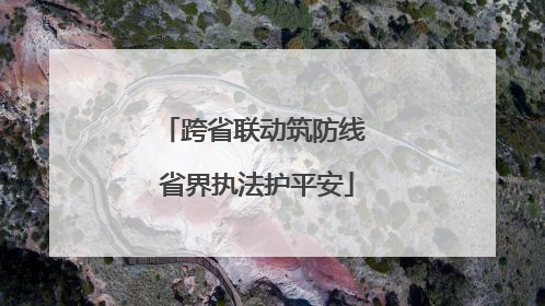 跨省联动筑防线 省界执法护平安