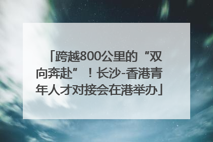 跨越800公里的“双向奔赴”！长沙-香港青年人才对接会在港举办