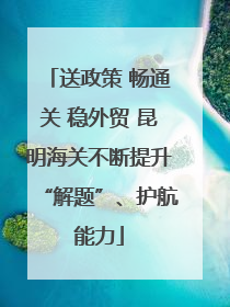 送政策 畅通关 稳外贸 昆明海关不断提升“解题”、护航能力