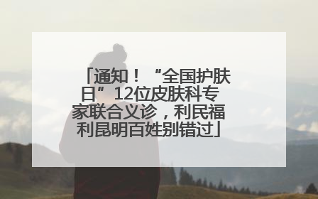 通知！“全国护肤日”12位皮肤科专家联合义诊，利民福利昆明百姓别错过