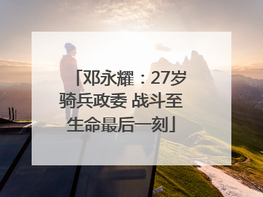 邓永耀：27岁骑兵政委 战斗至生命最后一刻
