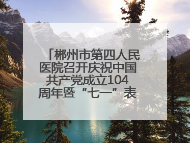 郴州市第四人民医院召开庆祝中国共产党成立104周年暨“七一”表彰大会