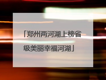 郑州两河湖上榜省级美丽幸福河湖