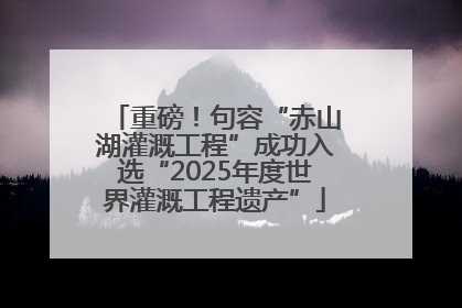 重磅！句容“赤山湖灌溉工程”成功入选“2025年度世界灌溉工程遗产”