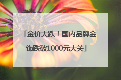 金价大跌！国内品牌金饰跌破1000元大关