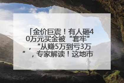 金价巨震！有人砸40万元买金被“套牢”，“从赚5万到亏3万”，专家解读！这地市民烈日下排队百米抢购黄金，“每克只要600多元”