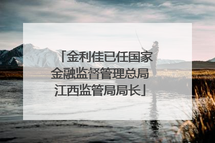 金利佳已任国家金融监督管理总局江西监管局局长