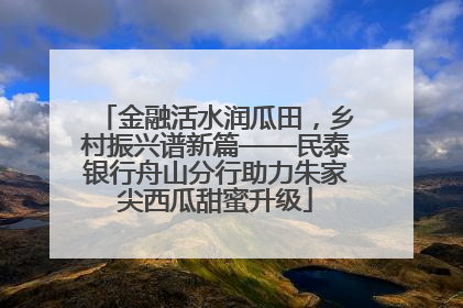 金融活水润瓜田，乡村振兴谱新篇——民泰银行舟山分行助力朱家尖西瓜甜蜜升级