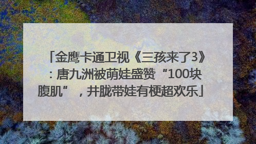 金鹰卡通卫视《三孩来了3》：唐九洲被萌娃盛赞“100块腹肌”，井胧带娃有梗超欢乐