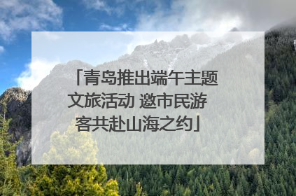 青岛推出端午主题文旅活动 邀市民游客共赴山海之约