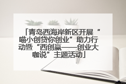 青岛西海岸新区开展“喵小创贷你创业”助力行动暨“西创赢——创业大咖说”主题活动