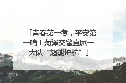 青春第一考，平安第一哨！菏泽交警直属一大队“超能护航”