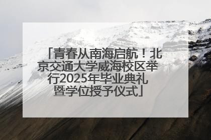 青春从南海启航！北京交通大学威海校区举行2025年毕业典礼暨学位授予仪式