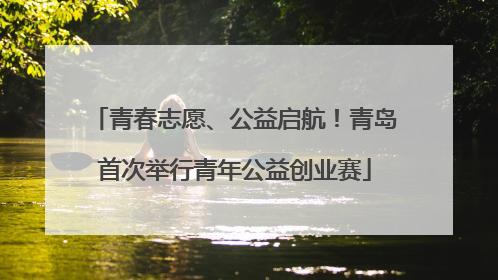 青春志愿、公益启航！青岛首次举行青年公益创业赛