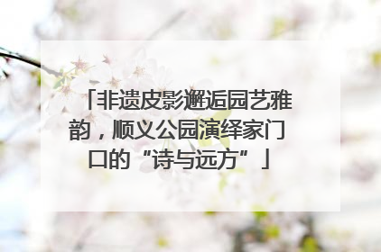 非遗皮影邂逅园艺雅韵，顺义公园演绎家门口的“诗与远方”